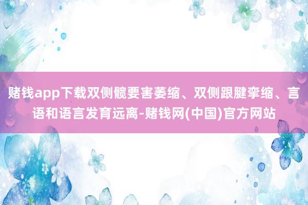 赌钱app下载双侧髋要害萎缩、双侧跟腱挛缩、言语和语言发育远离-赌钱网(中国)官方网站