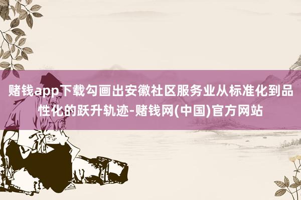 赌钱app下载勾画出安徽社区服务业从标准化到品性化的跃升轨迹-赌钱网(中国)官方网站