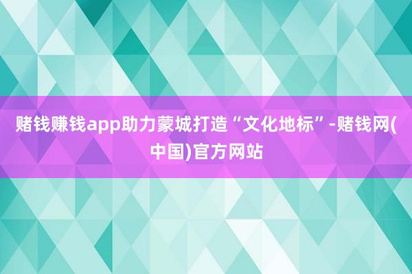 赌钱赚钱app助力蒙城打造“文化地标”-赌钱网(中国)官方网站
