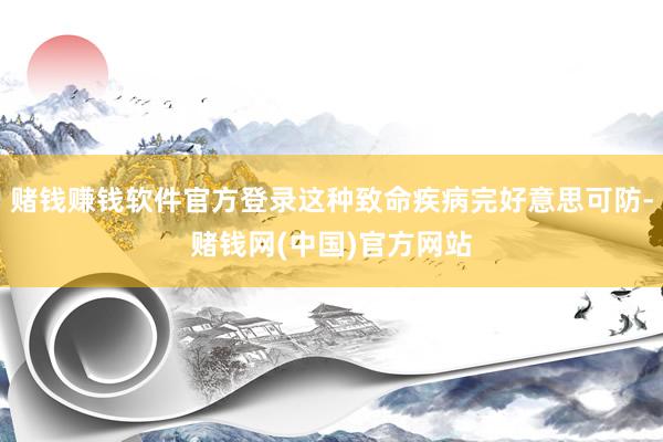 赌钱赚钱软件官方登录这种致命疾病完好意思可防-赌钱网(中国)官方网站
