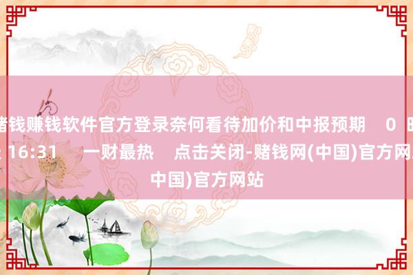 赌钱赚钱软件官方登录奈何看待加价和中报预期    0  昨天 16:31     一财最热    点击关闭-赌钱网(中国)官方网站