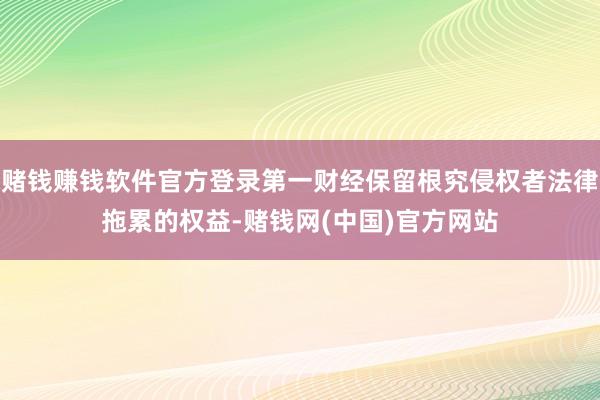 赌钱赚钱软件官方登录第一财经保留根究侵权者法律拖累的权益-赌钱网(中国)官方网站