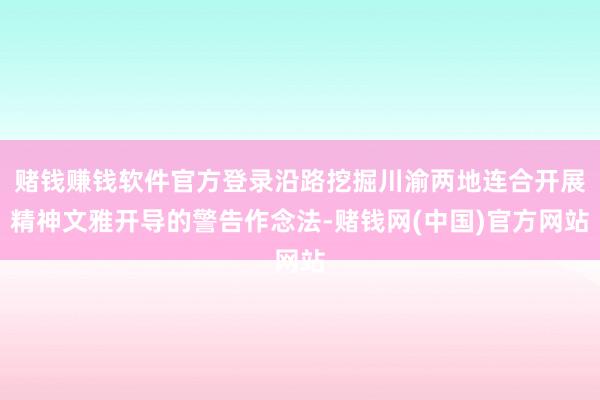 赌钱赚钱软件官方登录沿路挖掘川渝两地连合开展精神文雅开导的警告作念法-赌钱网(中国)官方网站