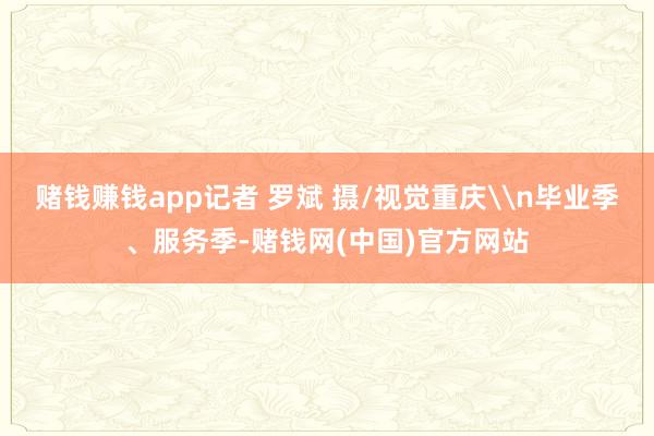 赌钱赚钱app记者 罗斌 摄/视觉重庆\n毕业季、服务季-赌钱网(中国)官方网站