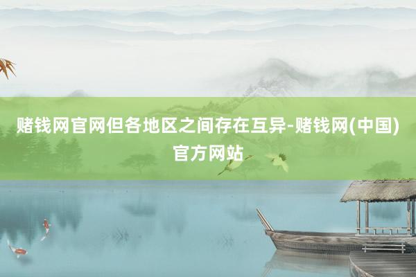 赌钱网官网但各地区之间存在互异-赌钱网(中国)官方网站