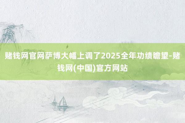 赌钱网官网萨博大幅上调了2025全年功绩瞻望-赌钱网(中国)官方网站