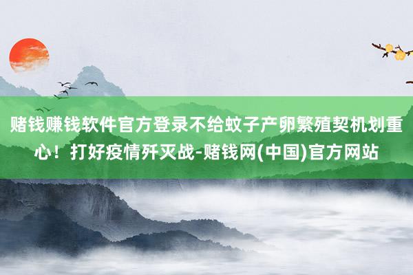 赌钱赚钱软件官方登录不给蚊子产卵繁殖契机划重心!打好疫情歼灭战-赌钱网(中国)官方网站
