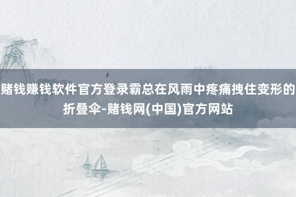 赌钱赚钱软件官方登录霸总在风雨中疼痛拽住变形的折叠伞-赌钱网(中国)官方网站