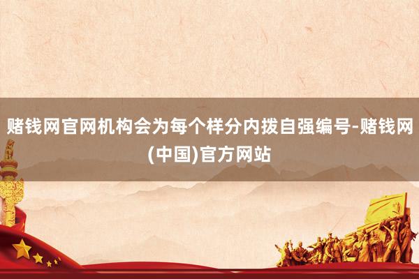 赌钱网官网机构会为每个样分内拨自强编号-赌钱网(中国)官方网站