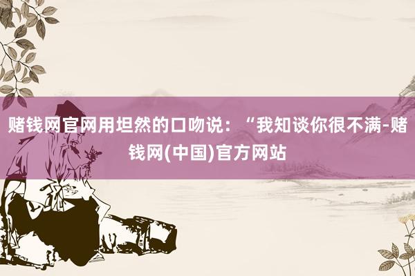 赌钱网官网用坦然的口吻说:“我知谈你很不满-赌钱网(中国)官方网站