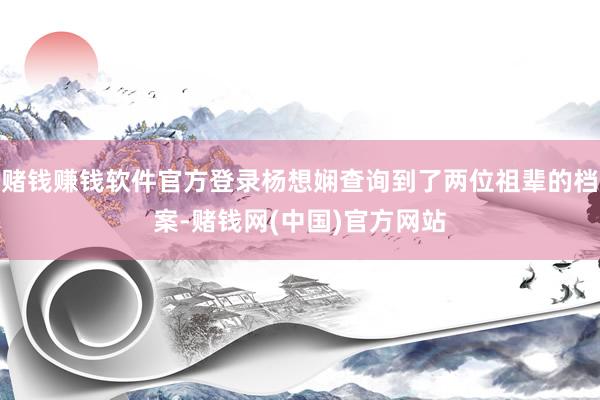 赌钱赚钱软件官方登录杨想娴查询到了两位祖辈的档案-赌钱网(中国)官方网站