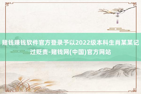 赌钱赚钱软件官方登录予以2022级本科生肖某某记过贬责-赌钱网(中国)官方网站