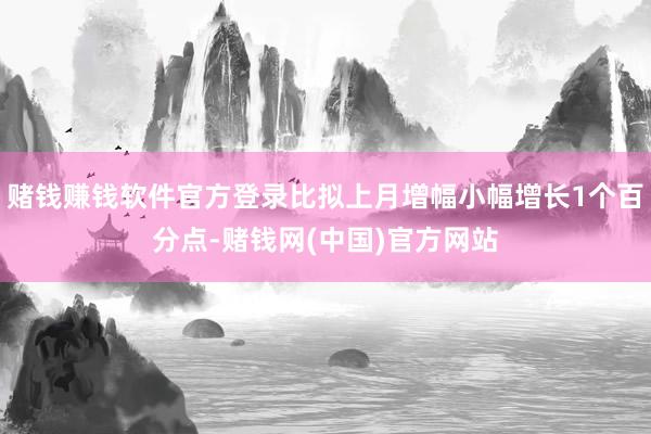 赌钱赚钱软件官方登录比拟上月增幅小幅增长1个百分点-赌钱网(中国)官方网站