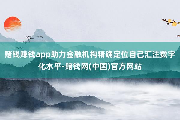 赌钱赚钱app助力金融机构精确定位自己汇注数字化水平-赌钱网(中国)官方网站