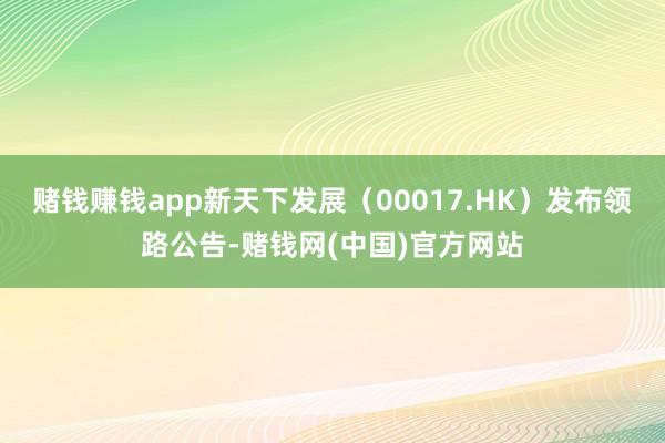 赌钱赚钱app新天下发展（00017.HK）发布领路公告-赌钱网(中国)官方网站