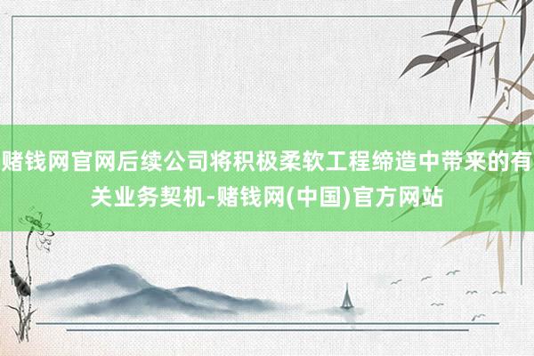 赌钱网官网后续公司将积极柔软工程缔造中带来的有关业务契机-赌钱网(中国)官方网站