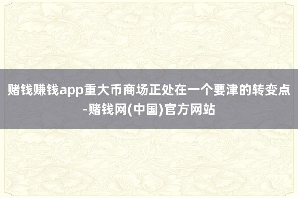 赌钱赚钱app重大币商场正处在一个要津的转变点-赌钱网(中国)官方网站