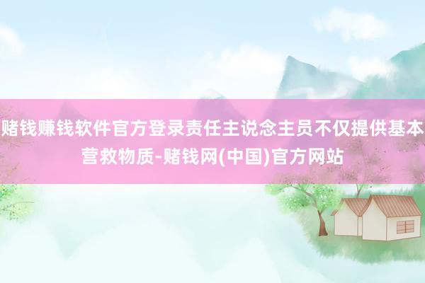 赌钱赚钱软件官方登录责任主说念主员不仅提供基本营救物质-赌钱网(中国)官方网站