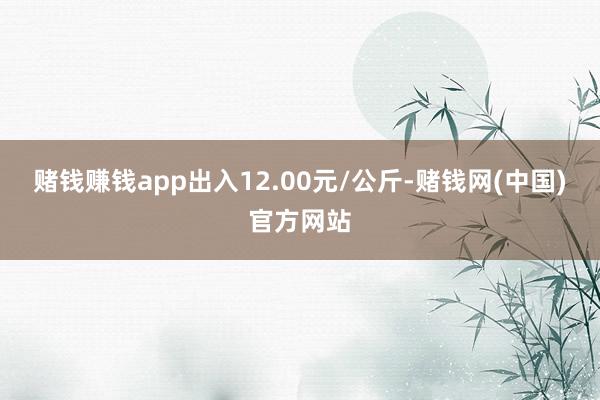 赌钱赚钱app出入12.00元/公斤-赌钱网(中国)官方网站