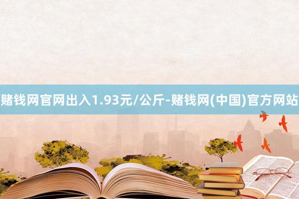 赌钱网官网出入1.93元/公斤-赌钱网(中国)官方网站