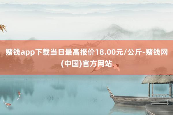赌钱app下载当日最高报价18.00元/公斤-赌钱网(中国)官方网站