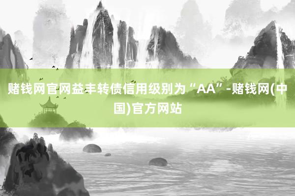 赌钱网官网益丰转债信用级别为“AA”-赌钱网(中国)官方网站