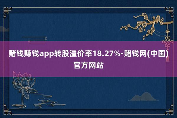 赌钱赚钱app转股溢价率18.27%-赌钱网(中国)官方网站