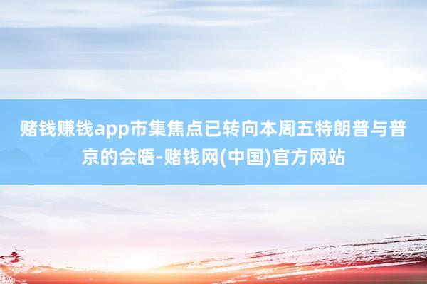 赌钱赚钱app 市集焦点已转向本周五特朗普与普京的会晤-赌钱网(中国)官方网站