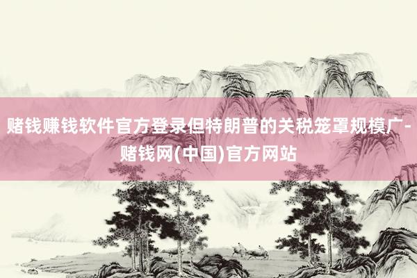 赌钱赚钱软件官方登录但特朗普的关税笼罩规模广-赌钱网(中国)官方网站