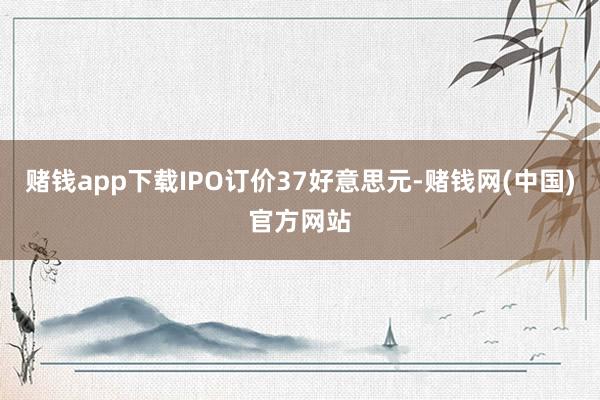 赌钱app下载IPO订价37好意思元-赌钱网(中国)官方网站