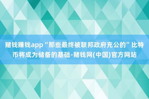 赌钱赚钱app“那些最终被联邦政府充公的”比特币将成为储备的基础-赌钱网(中国)官方网站