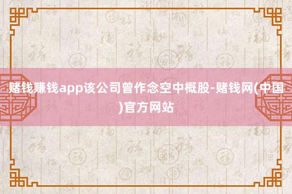 赌钱赚钱app该公司曾作念空中概股-赌钱网(中国)官方网站