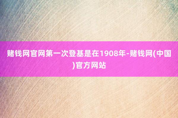 赌钱网官网第一次登基是在1908年-赌钱网(中国)官方网站