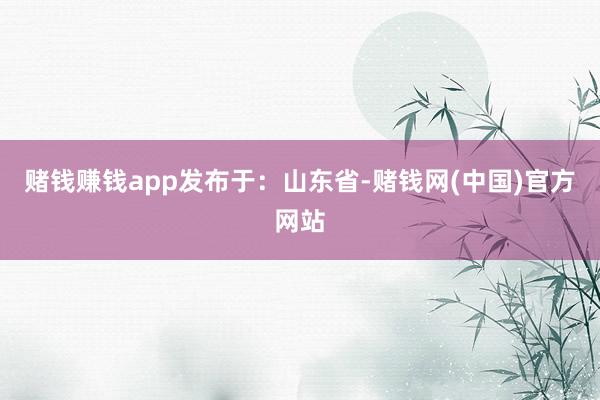 赌钱赚钱app发布于：山东省-赌钱网(中国)官方网站