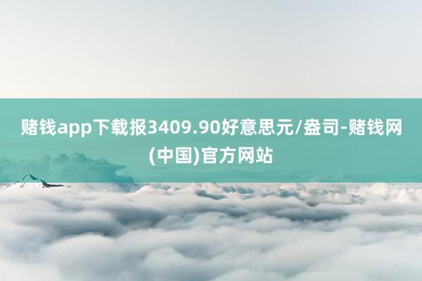 赌钱app下载报3409.90好意思元/盎司-赌钱网(中国)官方网站