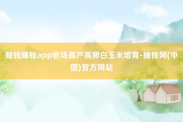 赌钱赚钱app收场高产高卵白玉米培育-赌钱网(中国)官方网站