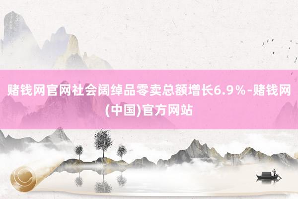 赌钱网官网社会阔绰品零卖总额增长6.9％-赌钱网(中国)官方网站