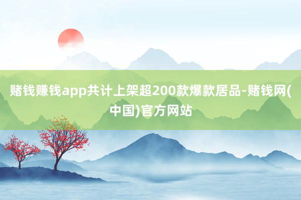 赌钱赚钱app共计上架超200款爆款居品-赌钱网(中国)官方网站