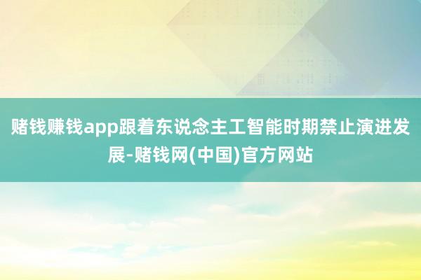 赌钱赚钱app跟着东说念主工智能时期禁止演进发展-赌钱网(中国)官方网站