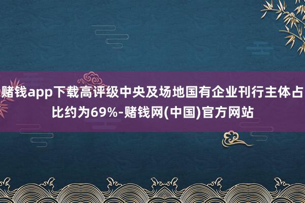赌钱app下载高评级中央及场地国有企业刊行主体占比约为69%-赌钱网(中国)官方网站