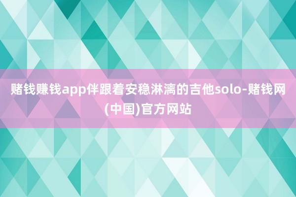 赌钱赚钱app伴跟着安稳淋漓的吉他solo-赌钱网(中国)官方网站