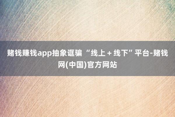 赌钱赚钱app　　抽象诓骗 “线上＋线下”平台-赌钱网(中国)官方网站
