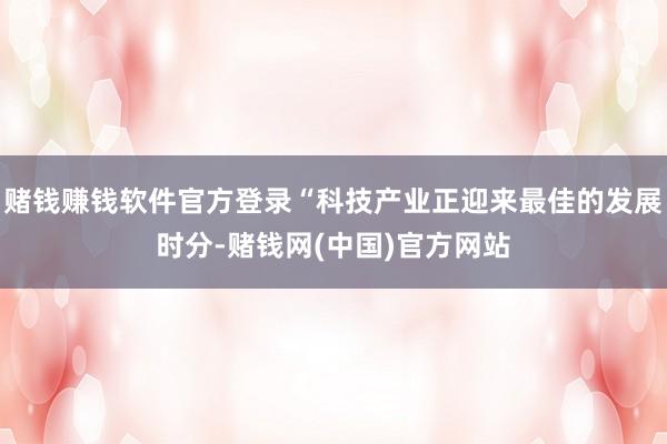 赌钱赚钱软件官方登录“科技产业正迎来最佳的发展时分-赌钱网(中国)官方网站