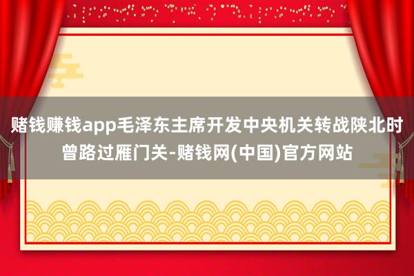 赌钱赚钱app毛泽东主席开发中央机关转战陕北时曾路过雁门关-赌钱网(中国)官方网站