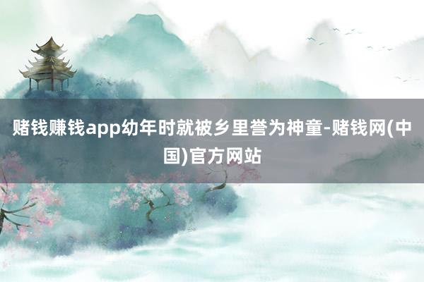 赌钱赚钱app幼年时就被乡里誉为神童-赌钱网(中国)官方网站