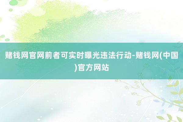赌钱网官网前者可实时曝光违法行动-赌钱网(中国)官方网站