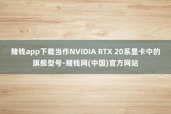 赌钱app下载当作NVIDIA RTX 20系显卡中的旗舰型号-赌钱网(中国)官方网站