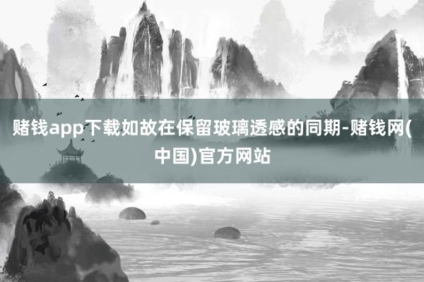 赌钱app下载如故在保留玻璃透感的同期-赌钱网(中国)官方网站