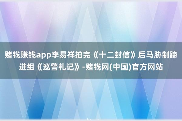 赌钱赚钱app李易祥拍完《十二封信》后马胁制蹄进组《巡警札记》-赌钱网(中国)官方网站