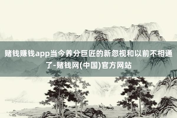 赌钱赚钱app当今养分巨匠的新忽视和以前不相通了-赌钱网(中国)官方网站